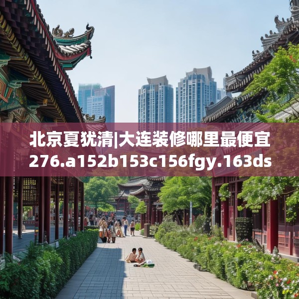 北京夏犹清|大连装修哪里最便宜276.a152b153c156fgy.163dsfds