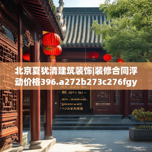 北京夏犹清建筑装饰|装修合同浮动价格396.a272b273c276fgy.283nbn
