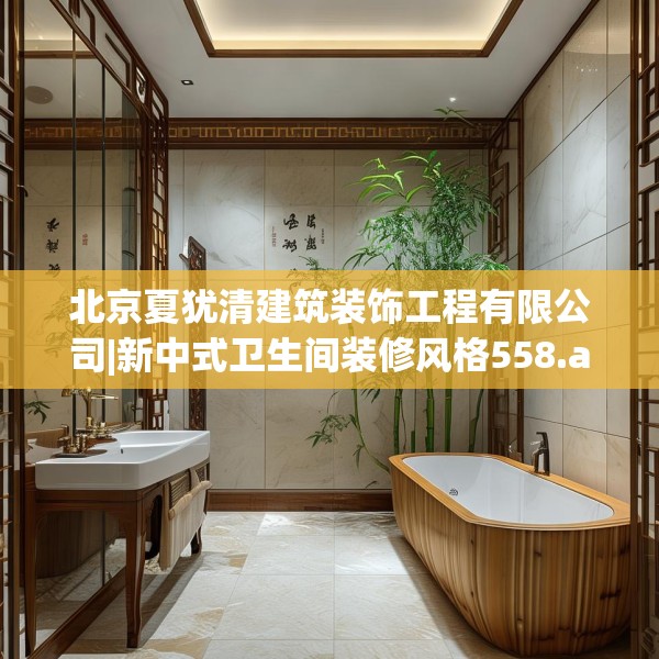 北京夏犹清建筑装饰工程有限公司|新中式卫生间装修风格558.a434b435c438fgy.445nbn