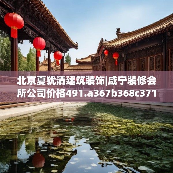 北京夏犹清建筑装饰|咸宁装修会所公司价格491.a367b368c371fgy.378fds