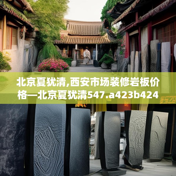 北京夏犹清,西安市场装修岩板价格—北京夏犹清547.a423b424c427fgy.434fdsfds