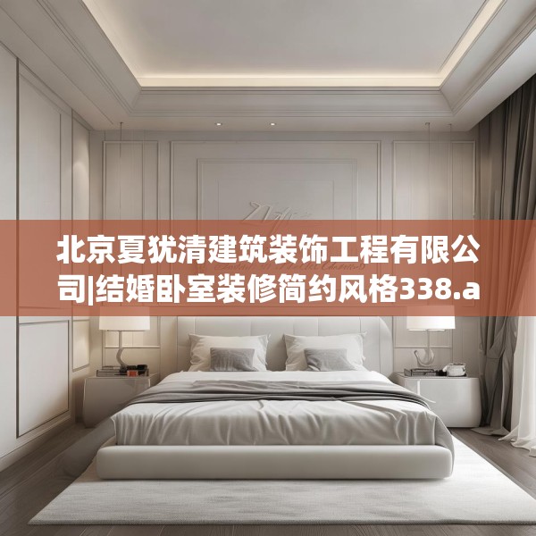 北京夏犹清建筑装饰工程有限公司|结婚卧室装修简约风格338.a214b215c218fgy.225xczxv