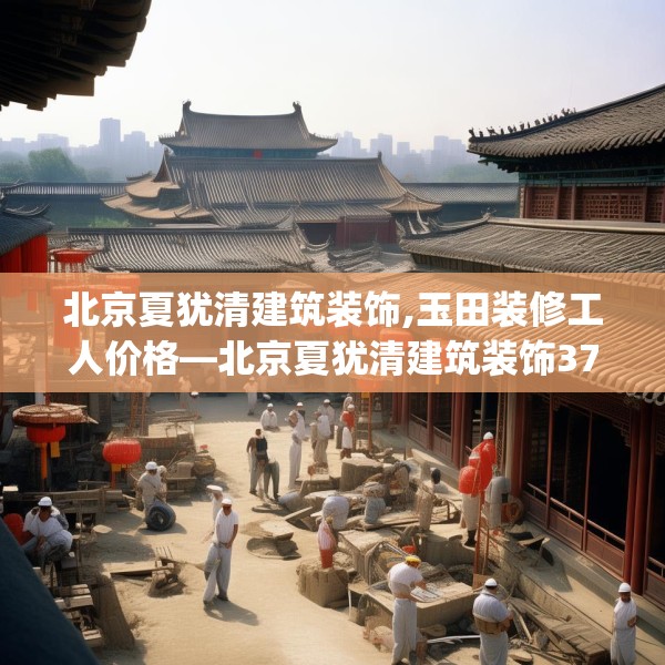 北京夏犹清建筑装饰,玉田装修工人价格—北京夏犹清建筑装饰370.a246b247c250fgy.257sdA