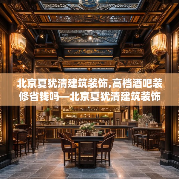 北京夏犹清建筑装饰,高档酒吧装修省钱吗—北京夏犹清建筑装饰439.a315b316c319fgy.326fdsfds