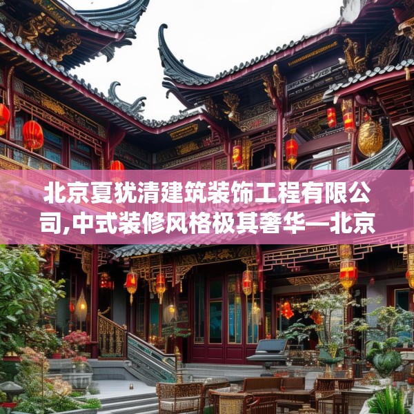 北京夏犹清建筑装饰工程有限公司,中式装修风格极其奢华—北京夏犹清建筑装饰工程有限公司563.a439b440c443fgy.450fds