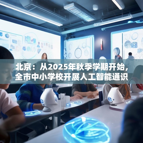 北京：从2025年秋季学期开始，全市中小学校开展人工智能通识教育