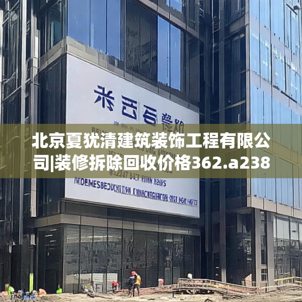 北京夏犹清建筑装饰工程有限公司|装修拆除回收价格362.a238b239c242fgy.24976671