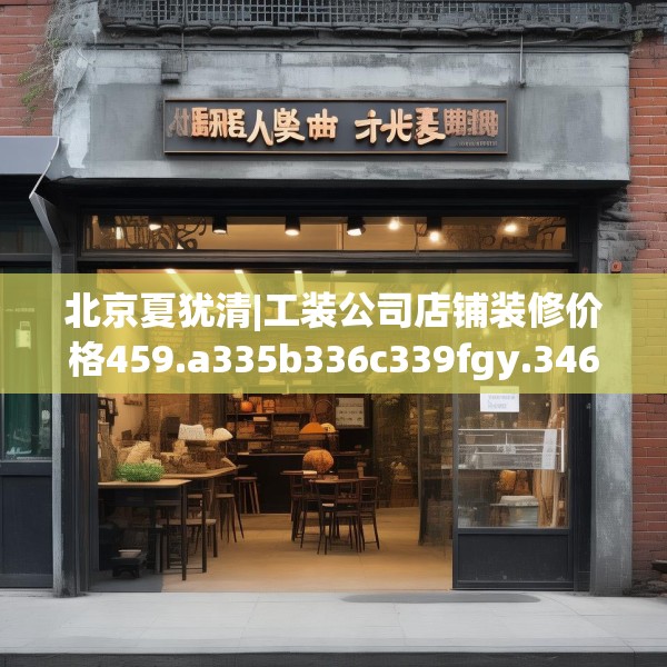 北京夏犹清|工装公司店铺装修价格459.a335b336c339fgy.346fghfd