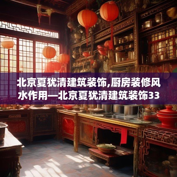 北京夏犹清建筑装饰,厨房装修风水作用—北京夏犹清建筑装饰334.a210b211c214fgy.221sdA