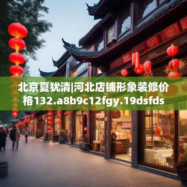 北京夏犹清|河北店铺形象装修价格132.a8b9c12fgy.19dsfds