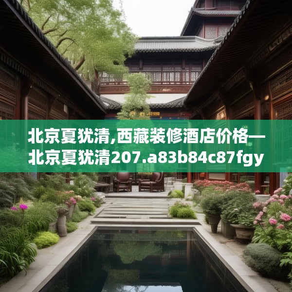 北京夏犹清,西藏装修酒店价格—北京夏犹清207.a83b84c87fgy.94fghfd