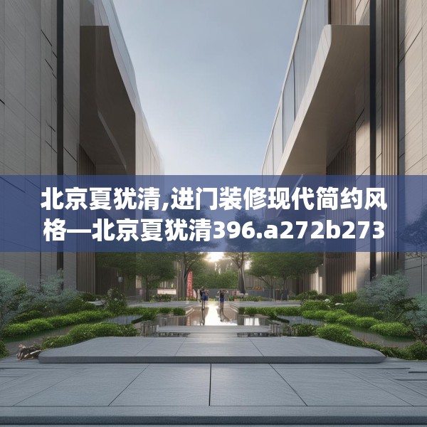 北京夏犹清,进门装修现代简约风格—北京夏犹清396.a272b273c276fgy.283nbn