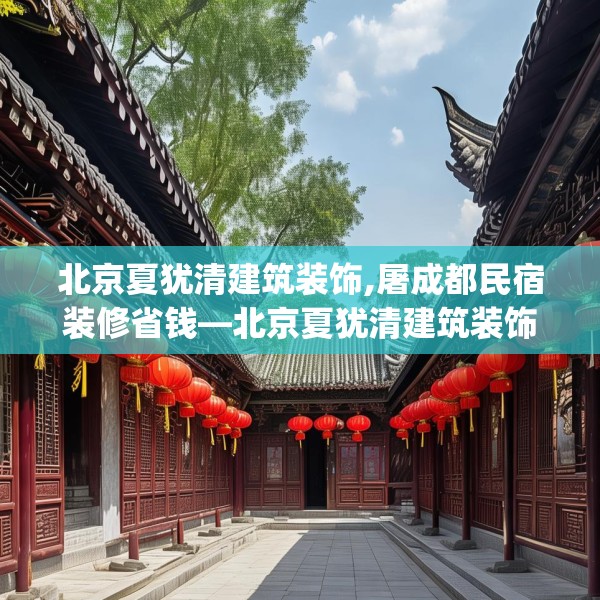 北京夏犹清建筑装饰,屠成都民宿装修省钱—北京夏犹清建筑装饰193.a69b70c73fgy.80poiy