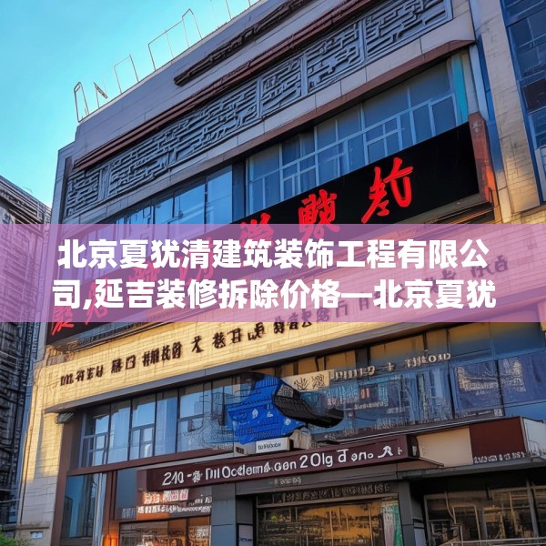 北京夏犹清建筑装饰工程有限公司,延吉装修拆除价格—北京夏犹清建筑装饰工程有限公司210.a86b87c90fgy.97lkjl