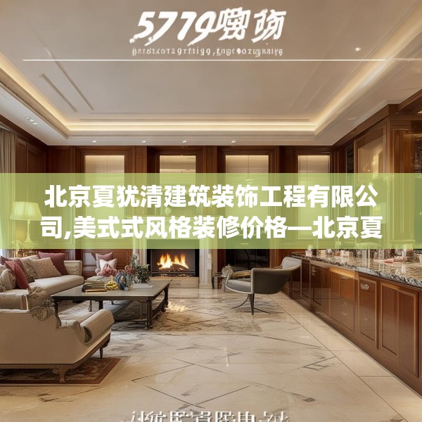 北京夏犹清建筑装饰工程有限公司,美式式风格装修价格—北京夏犹清建筑装饰工程有限公司537.a413b414c417fgy.424fhsg