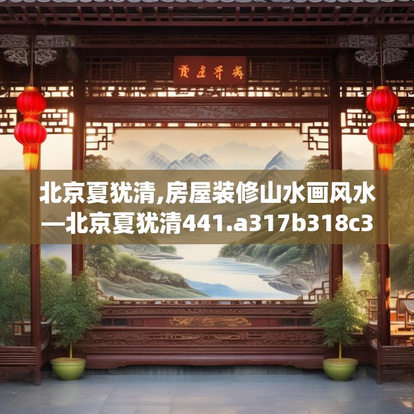 北京夏犹清,房屋装修山水画风水—北京夏犹清441.a317b318c321fgy.328fghfd