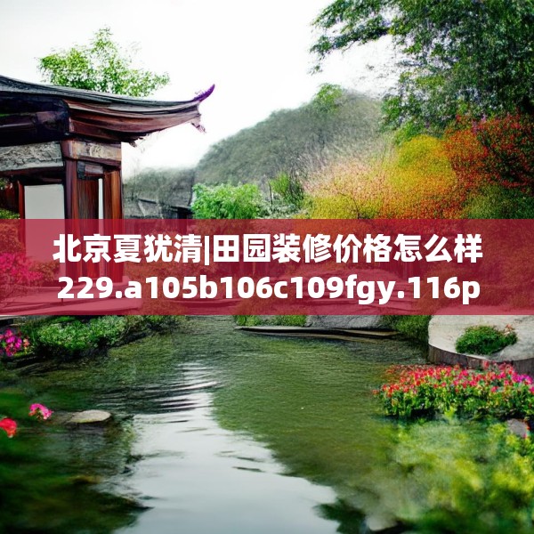 北京夏犹清|田园装修价格怎么样229.a105b106c109fgy.116poiy