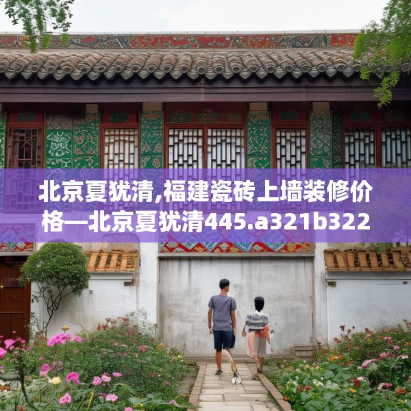 北京夏犹清,福建瓷砖上墙装修价格—北京夏犹清445.a321b322c325fgy.332poiy
