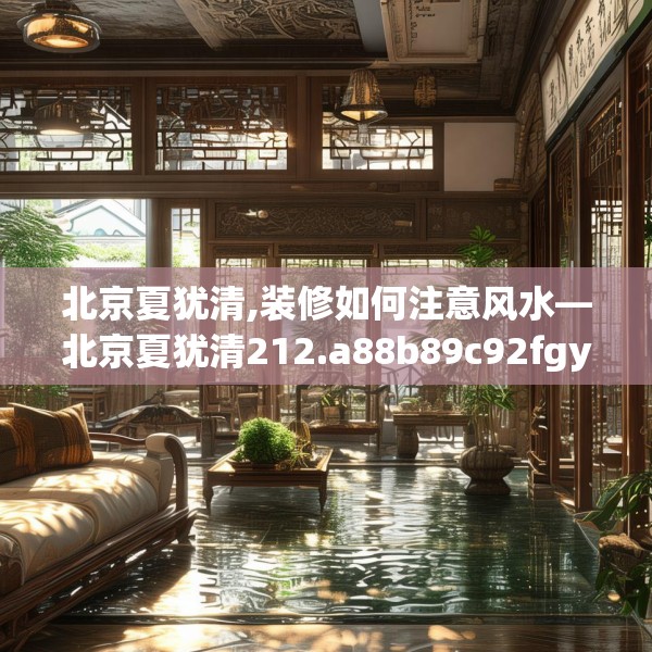 北京夏犹清,装修如何注意风水—北京夏犹清212.a88b89c92fgy.99xczxv