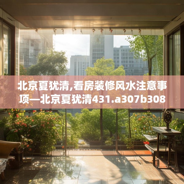 北京夏犹清,看房装修风水注意事项—北京夏犹清431.a307b308c311fgy.318bnbn