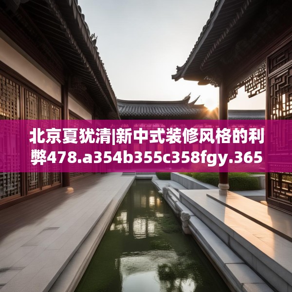 北京夏犹清|新中式装修风格的利弊478.a354b355c358fgy.365sdA