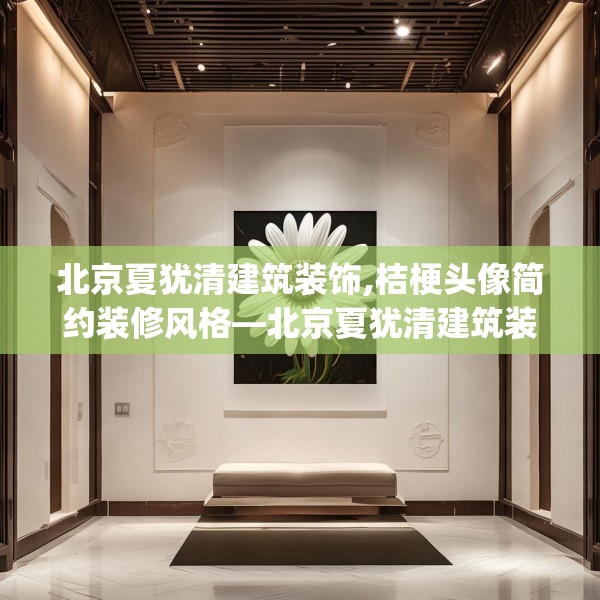 北京夏犹清建筑装饰,桔梗头像简约装修风格—北京夏犹清建筑装饰213.a89b90c93fgy.100fhsg