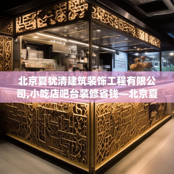 北京夏犹清建筑装饰工程有限公司,小吃店吧台装修省钱—北京夏犹清建筑装饰工程有限公司524.a400b401c404fgy.41176662