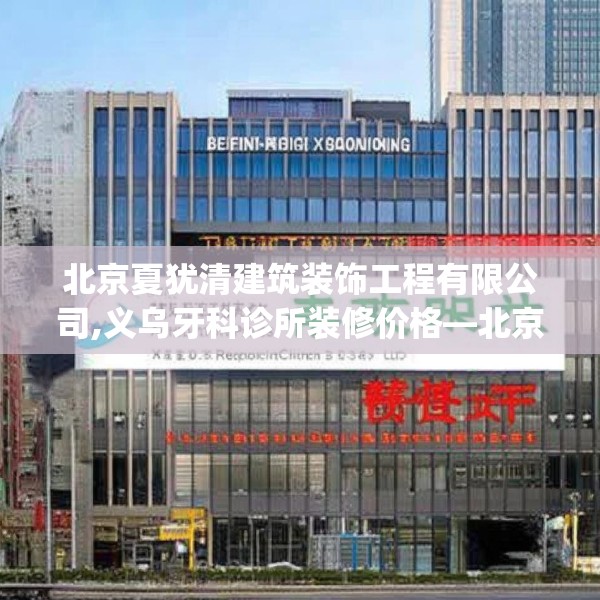 北京夏犹清建筑装饰工程有限公司,义乌牙科诊所装修价格—北京夏犹清建筑装饰工程有限公司314.a190b191c194fgy.201wew