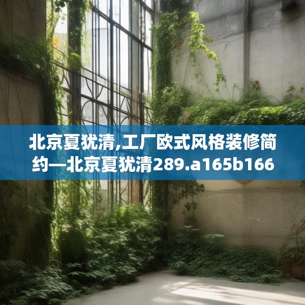 北京夏犹清,工厂欧式风格装修简约—北京夏犹清289.a165b166c169fgy.176jhhj