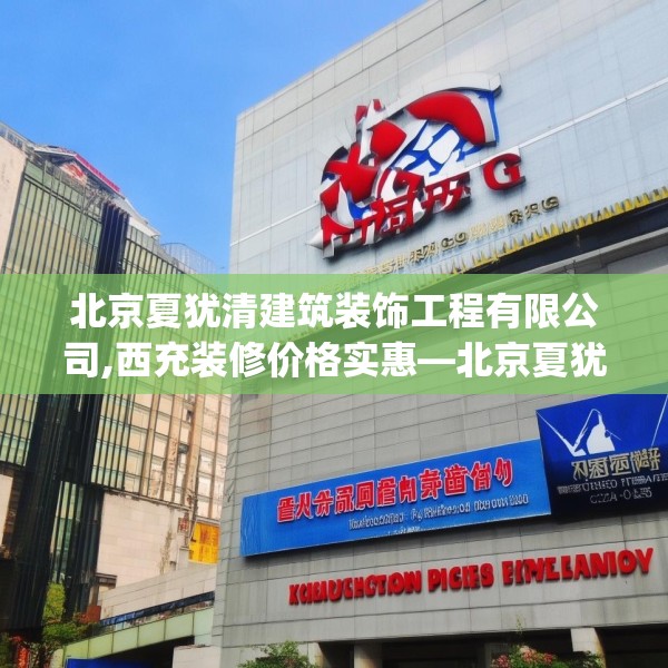 北京夏犹清建筑装饰工程有限公司,西充装修价格实惠—北京夏犹清建筑装饰工程有限公司583.a459b460c463fgy.470fdsfds