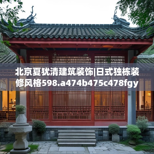 北京夏犹清建筑装饰|日式独栋装修风格598.a474b475c478fgy.485htyj