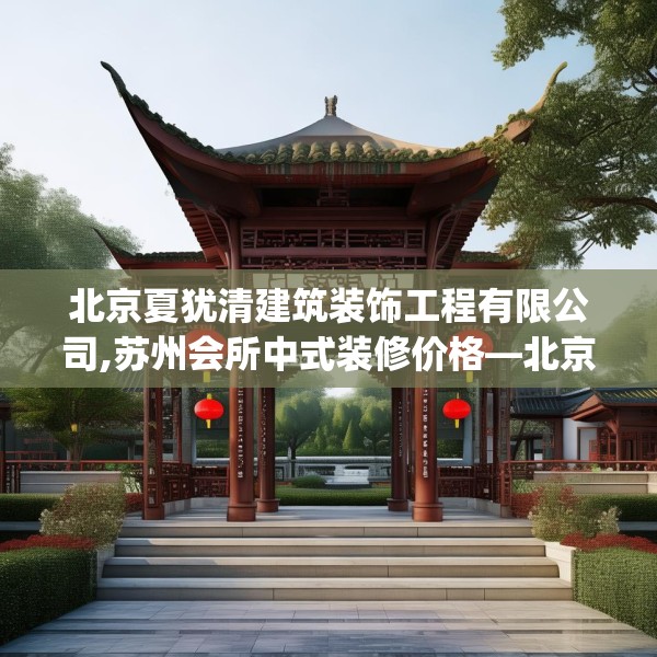 北京夏犹清建筑装饰工程有限公司,苏州会所中式装修价格—北京夏犹清建筑装饰工程有限公司529.a405b406c409fgy.416fdsfds
