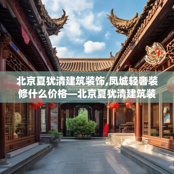 北京夏犹清建筑装饰,凤城轻奢装修什么价格—北京夏犹清建筑装饰355.a231b232c235fgy.242poiy