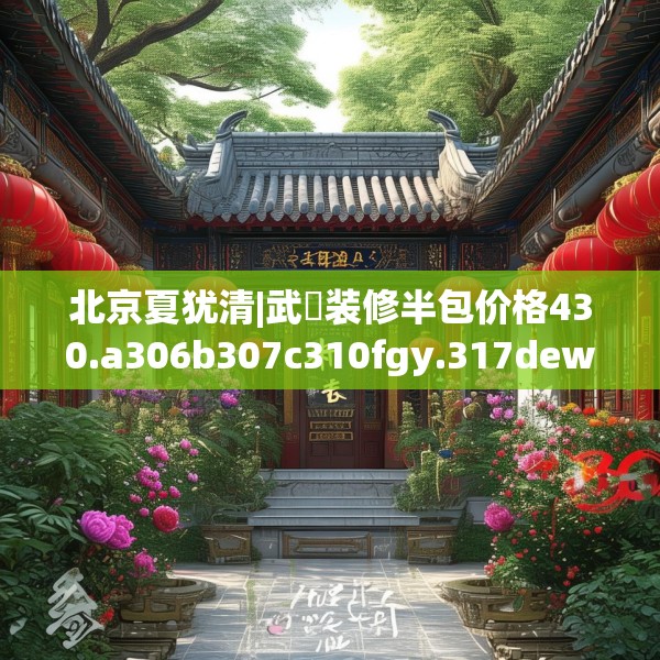 北京夏犹清|武汓装修半包价格430.a306b307c310fgy.317dewqe