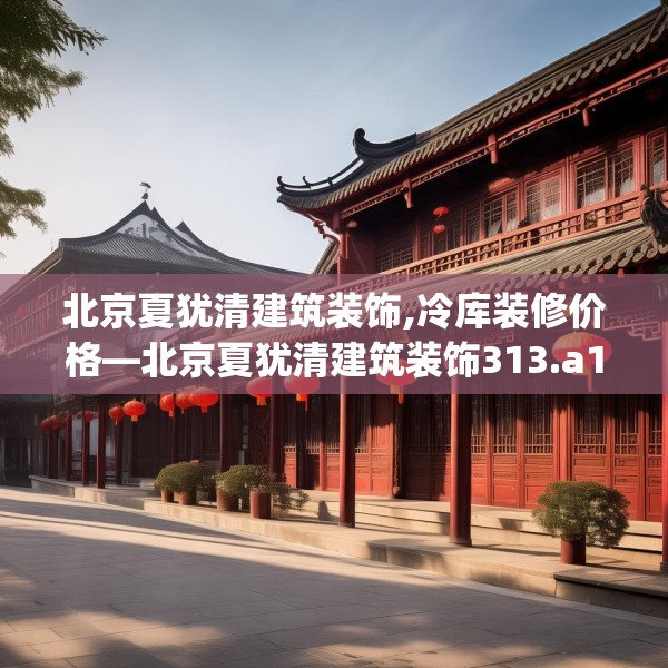 北京夏犹清建筑装饰,冷库装修价格—北京夏犹清建筑装饰313.a189b190c193fgy.200fdsfds