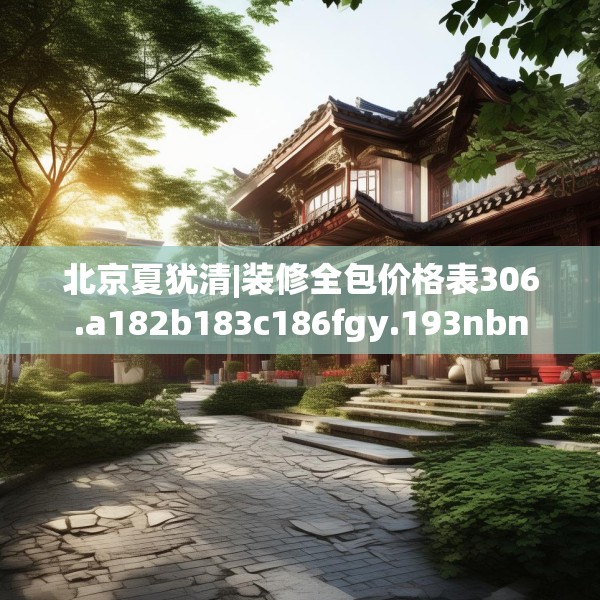 北京夏犹清|装修全包价格表306.a182b183c186fgy.193nbn