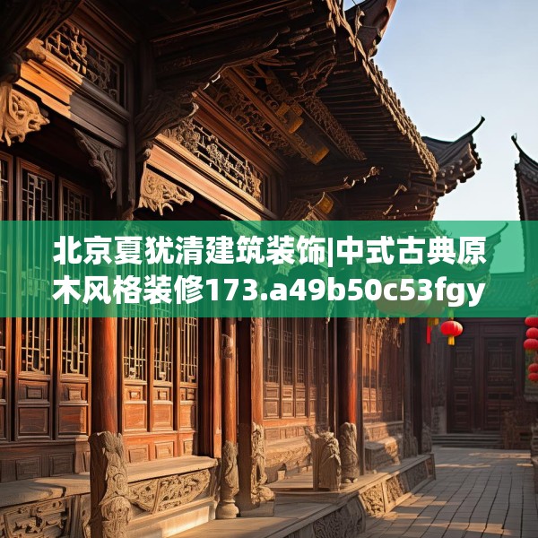 北京夏犹清建筑装饰|中式古典原木风格装修173.a49b50c53fgy.60cvcx