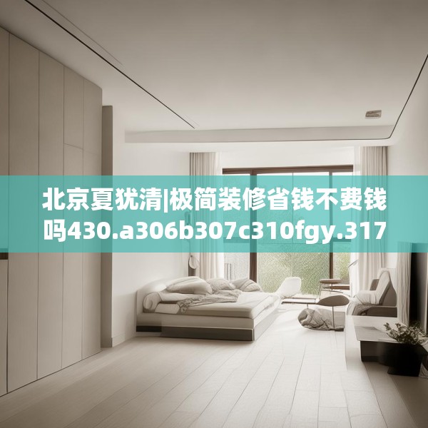 北京夏犹清|极简装修省钱不费钱吗430.a306b307c310fgy.317dewqe