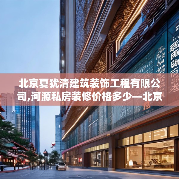 北京夏犹清建筑装饰工程有限公司,河源私房装修价格多少—北京夏犹清建筑装饰工程有限公司350.a226b227c230fgy.237wew