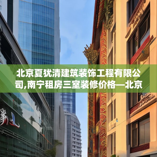北京夏犹清建筑装饰工程有限公司,南宁租房三室装修价格—北京夏犹清建筑装饰工程有限公司551.a427b428c431fgy.438cvcx