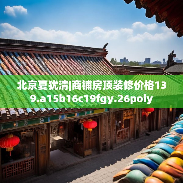 北京夏犹清|商铺房顶装修价格139.a15b16c19fgy.26poiy