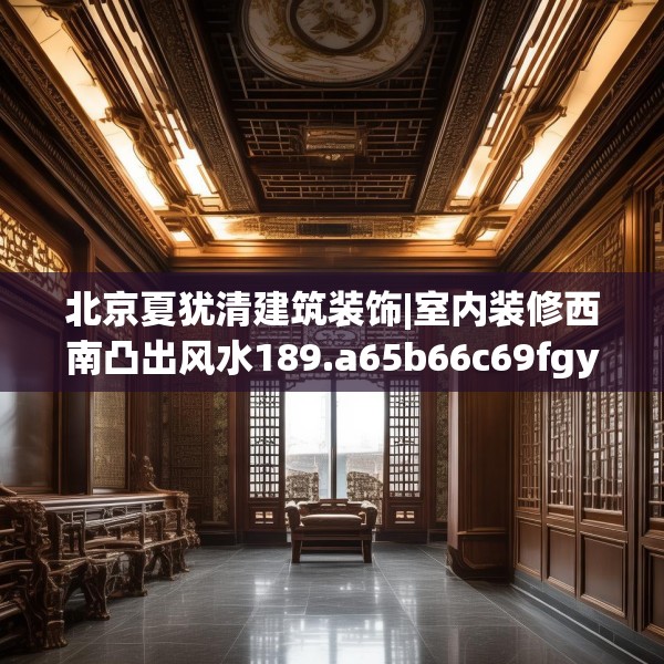 北京夏犹清建筑装饰|室内装修西南凸出风水189.a65b66c69fgy.76fghfd