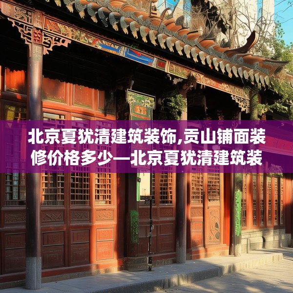 北京夏犹清建筑装饰,贡山铺面装修价格多少—北京夏犹清建筑装饰321.a197b198c201fgy.208fhsg