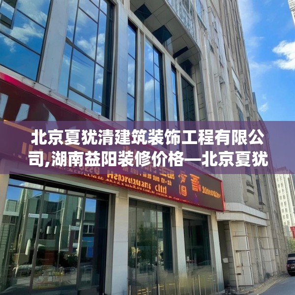 北京夏犹清建筑装饰工程有限公司,湖南益阳装修价格—北京夏犹清建筑装饰工程有限公司175.a51b52c55fgy.62poiy