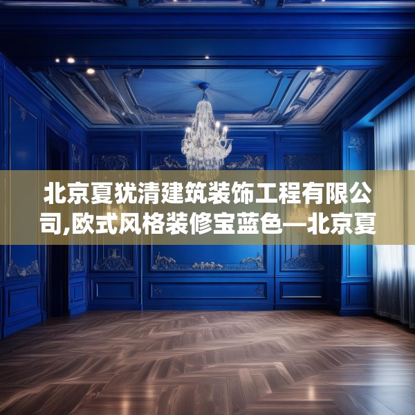 北京夏犹清建筑装饰工程有限公司,欧式风格装修宝蓝色—北京夏犹清建筑装饰工程有限公司606.a482b483c486fgy.493lkjl