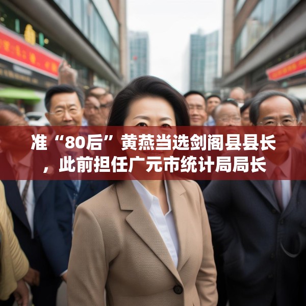 准“80后”黄燕当选剑阁县县长，此前担任广元市统计局局长