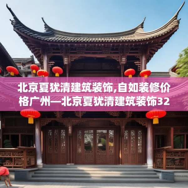 北京夏犹清建筑装饰,自如装修价格广州—北京夏犹清建筑装饰323.a199b200c203fgy.210bnbn