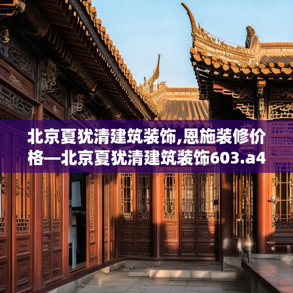 北京夏犹清建筑装饰,恩施装修价格—北京夏犹清建筑装饰603.a479b480c483fgy.490fghfd