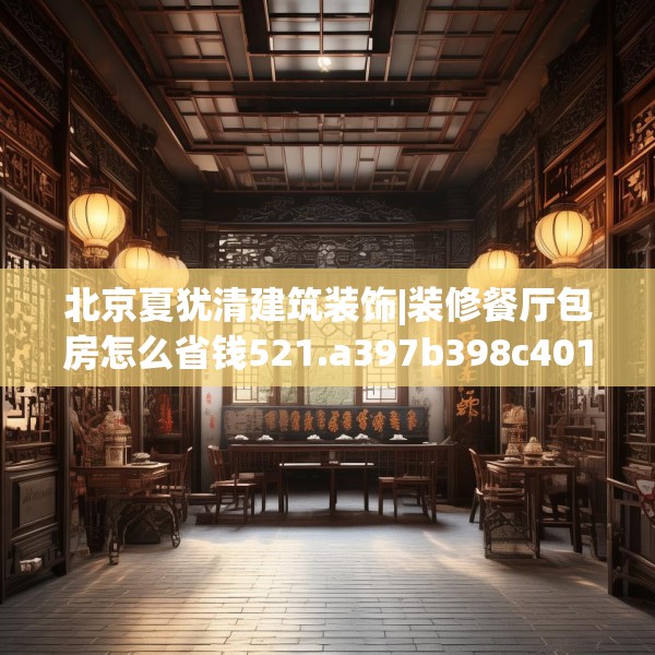 北京夏犹清建筑装饰|装修餐厅包房怎么省钱521.a397b398c401fgy.408bnbn