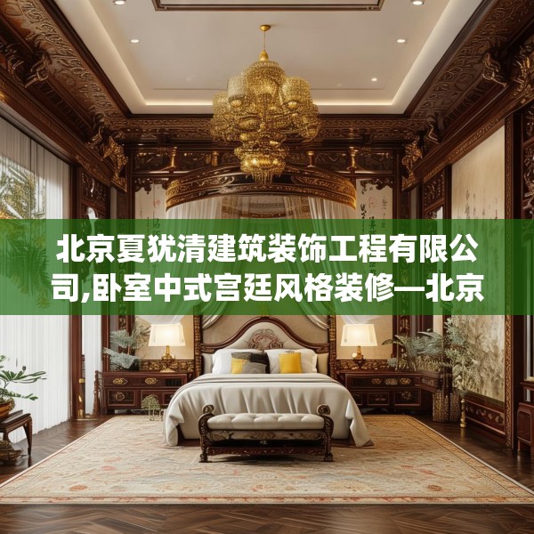 北京夏犹清建筑装饰工程有限公司,卧室中式宫廷风格装修—北京夏犹清建筑装饰工程有限公司180.a56b57c60fgy.67nbn